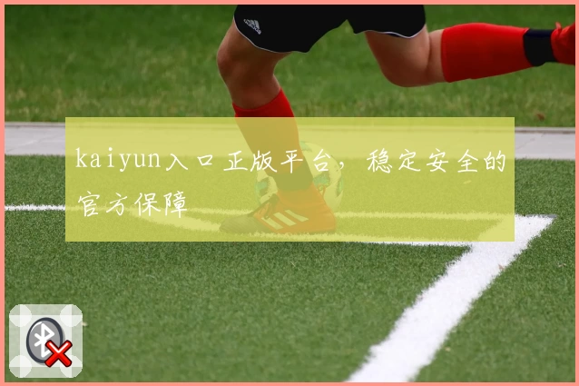kaiyun入口正版平台，稳定安全的官方保障