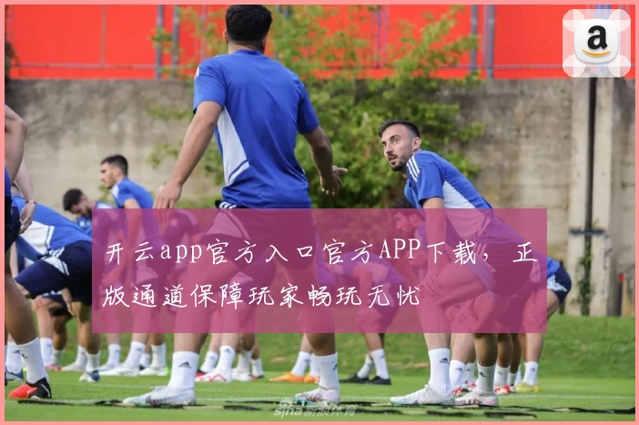 开云app官方入口官方APP下载，正版通道保障玩家畅玩无忧