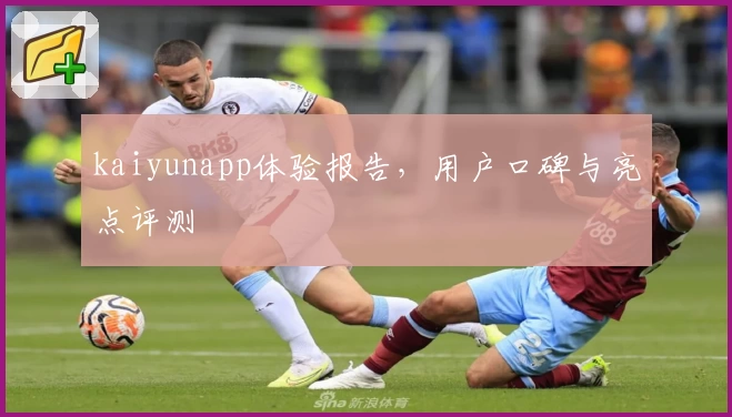 kaiyunapp体验报告，用户口碑与亮点评测