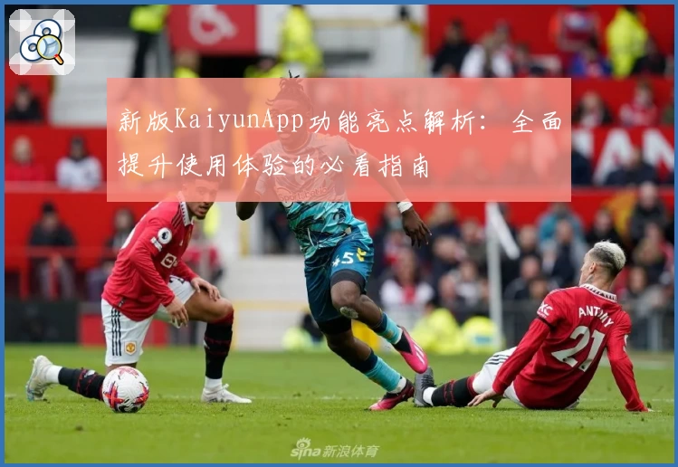 新版KaiyunApp功能亮点解析：全面提升使用体验的必看指南