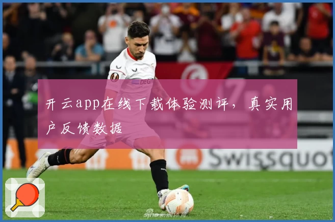 开云app在线下载体验测评，真实用户反馈数据