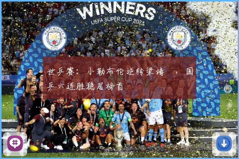 世乒赛：小勒布伦逆转梁靖崑，国乒六连胜稳居榜首