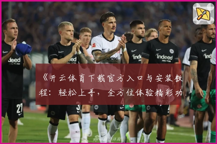 《开云体育下载官方入口与安装教程：轻松上手，全方位体验精彩功能亮点》