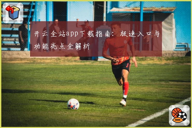 开云全站app下载指南：极速入口与功能亮点全解析
