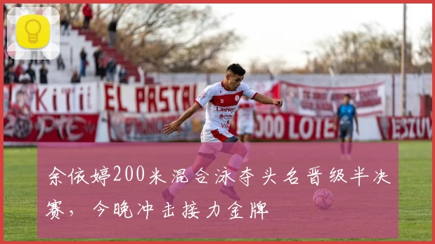 余依婷200米混合泳夺头名晋级半决赛，今晚冲击接力金牌