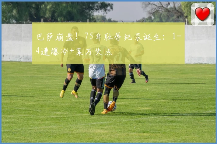 巴萨崩盘！75年耻辱纪录诞生：1-4遭爆冷+莱万失点