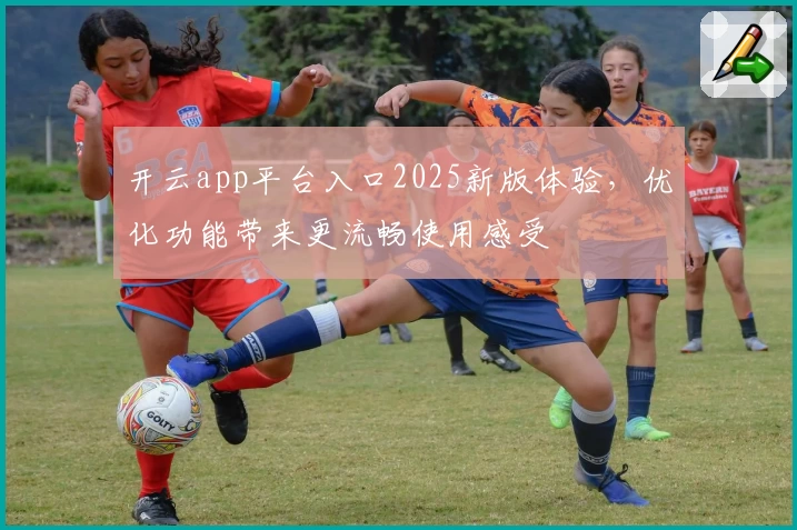 开云app平台入口2025新版体验，优化功能带来更流畅使用感受