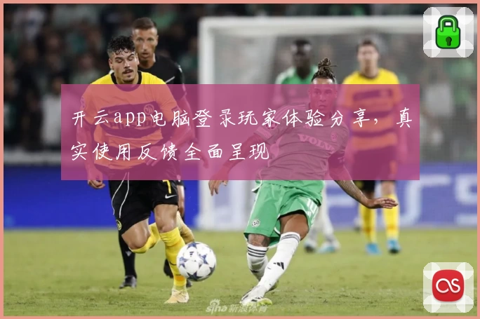 开云app电脑登录玩家体验分享，真实使用反馈全面呈现