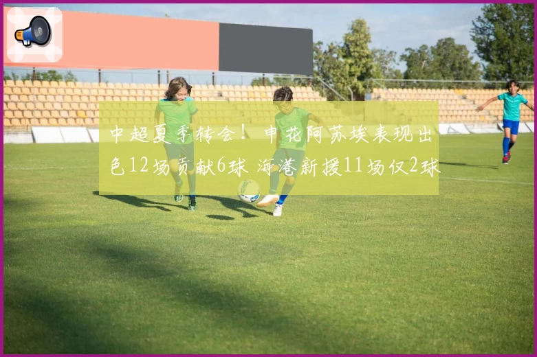 中超夏季转会！申花阿苏埃表现出色12场贡献6球 海港新援11场仅2球