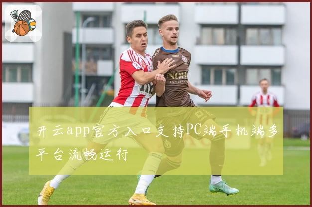 开云app官方入口支持PC端手机端多平台流畅运行