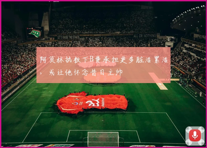 阿莫林执教下B费承担更多脏活累活，或让他怀念昔日主帅