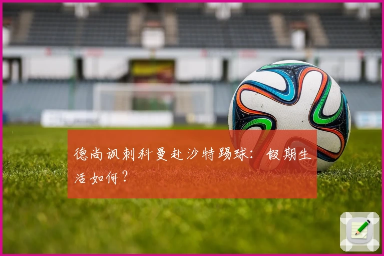 德尚讽刺科曼赴沙特踢球:假期生活如何?