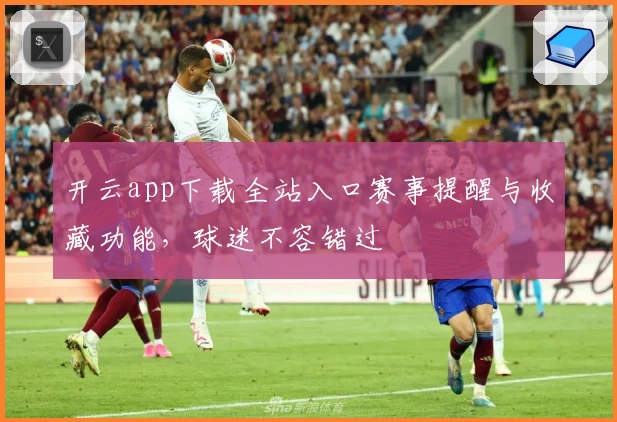 开云app下载全站入口赛事提醒与收藏功能，球迷不容错过