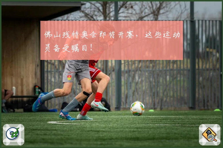 佛山残特奥会即将开赛，这些运动员备受瞩目！