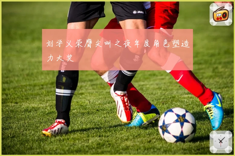 刘学义荣膺尖叫之夜年度角色塑造力大奖