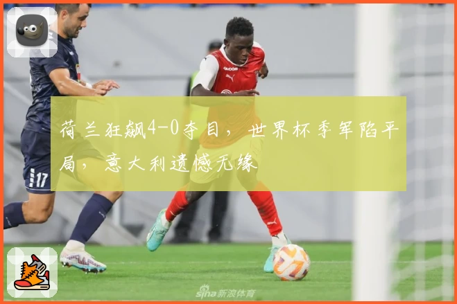 荷兰狂飙4-0夺目，世界杯季军陷平局，意大利遗憾无缘