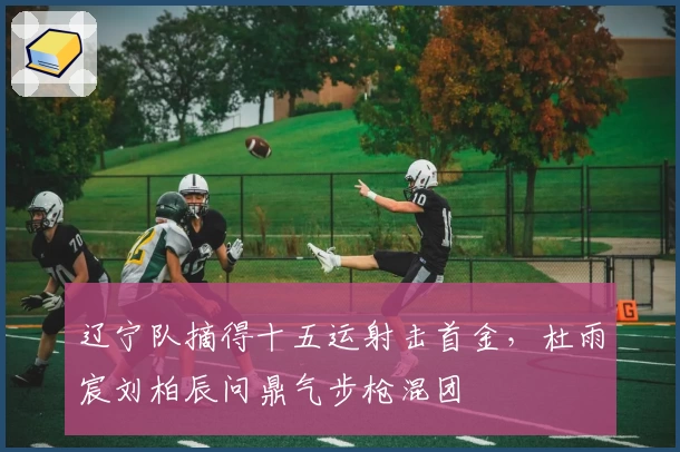 辽宁队摘得十五运射击首金，杜雨宸刘柏辰问鼎气步枪混团