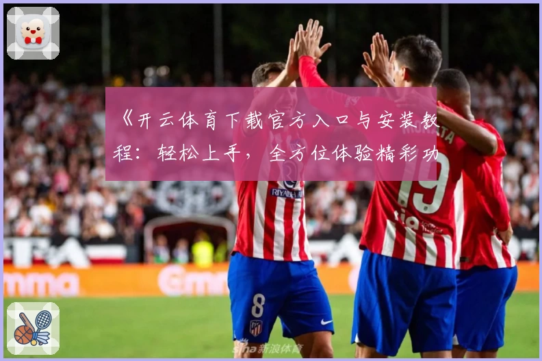 《开云体育下载官方入口与安装教程：轻松上手，全方位体验精彩功能亮点》