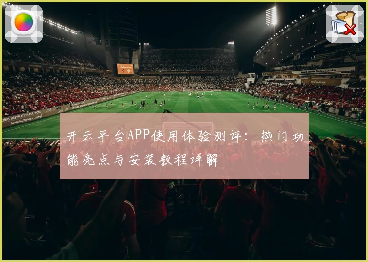 开云平台APP使用体验测评：热门功能亮点与安装教程详解
