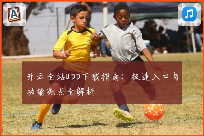 开云全站app下载指南：极速入口与功能亮点全解析