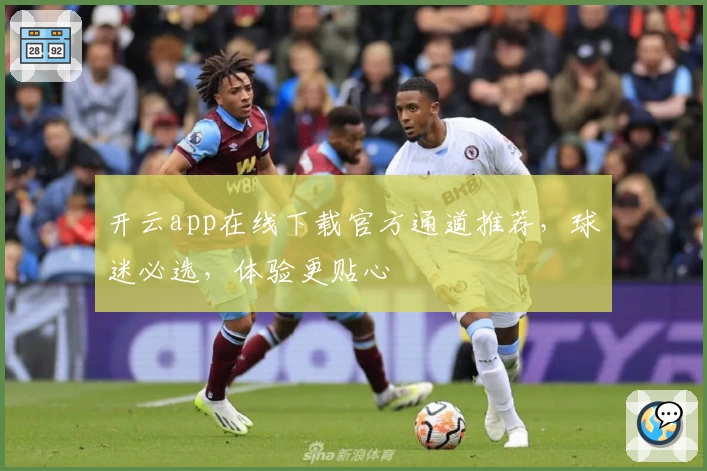 开云app在线下载官方通道推荐，球迷必选，体验更贴心