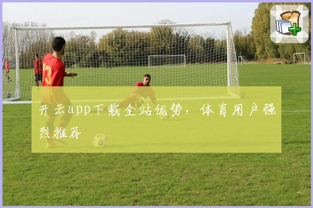 开云app下载全站优势，体育用户强烈推荐