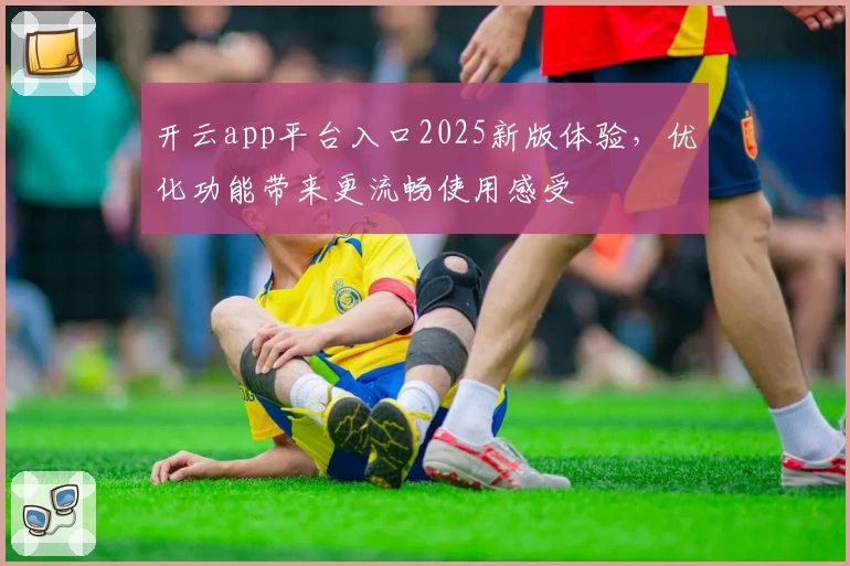 开云app平台入口2025新版体验，优化功能带来更流畅使用感受
