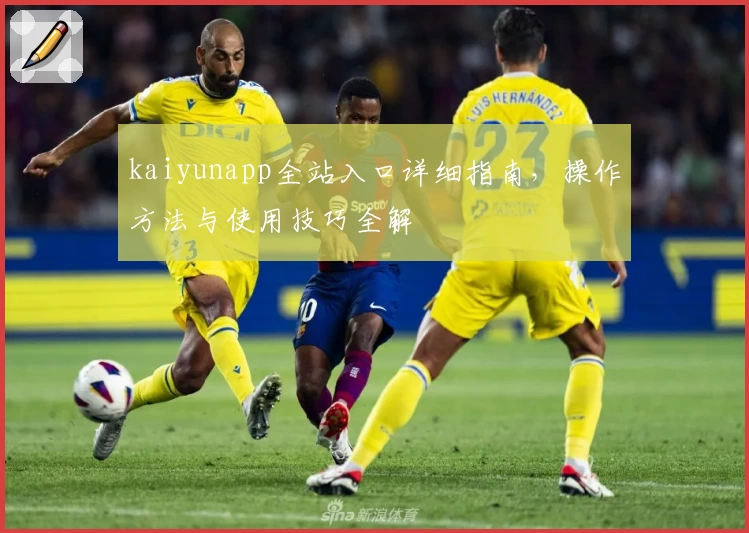 kaiyunapp全站入口详细指南，操作方法与使用技巧全解
