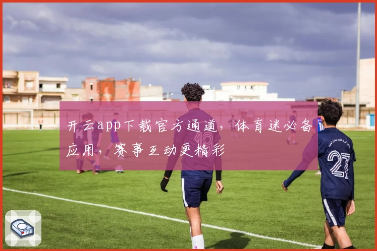 开云app下载官方通道，体育迷必备应用，赛事互动更精彩