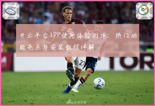 开云平台APP使用体验测评：热门功能亮点与安装教程详解