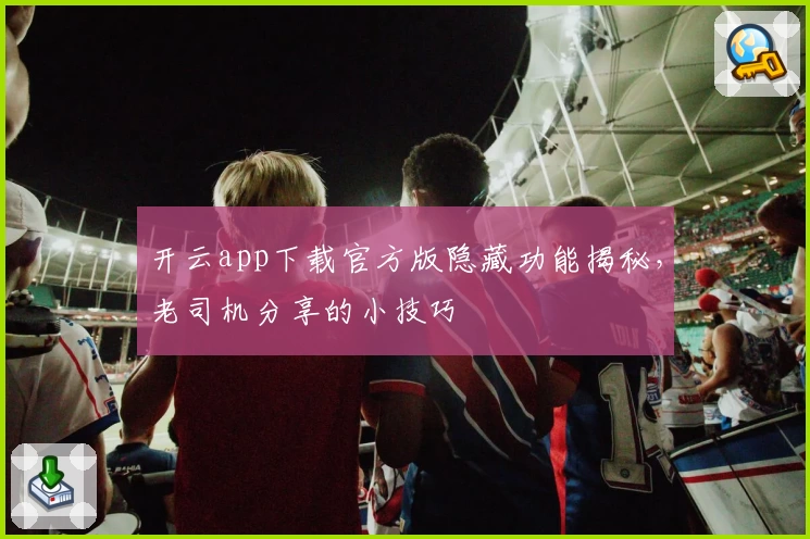 开云app下载官方版隐藏功能揭秘，老司机分享的小技巧