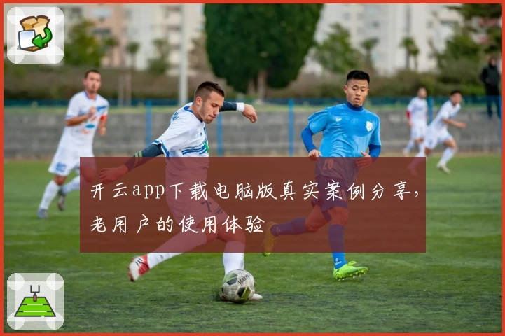 开云app下载电脑版真实案例分享，老用户的使用体验