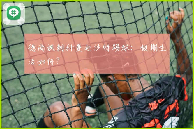德尚讽刺科曼赴沙特踢球:假期生活如何?
