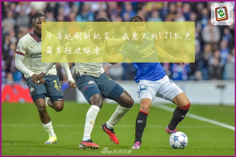 卡马达刷新纪录，成意大利U21队史最年轻进球者