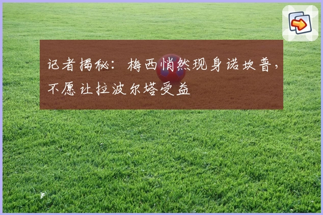 记者揭秘：梅西悄然现身诺坎普，不愿让拉波尔塔受益