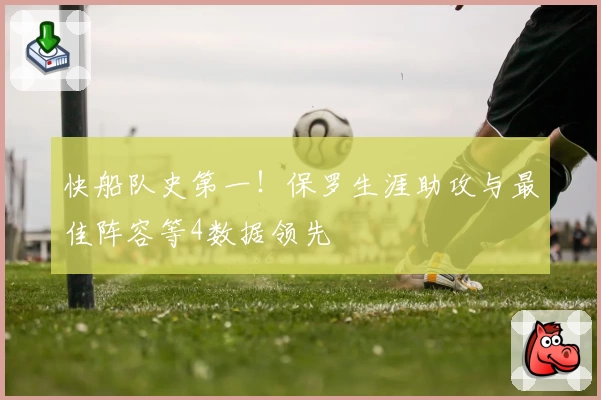 快船队史第一！保罗生涯助攻与最佳阵容等4数据领先