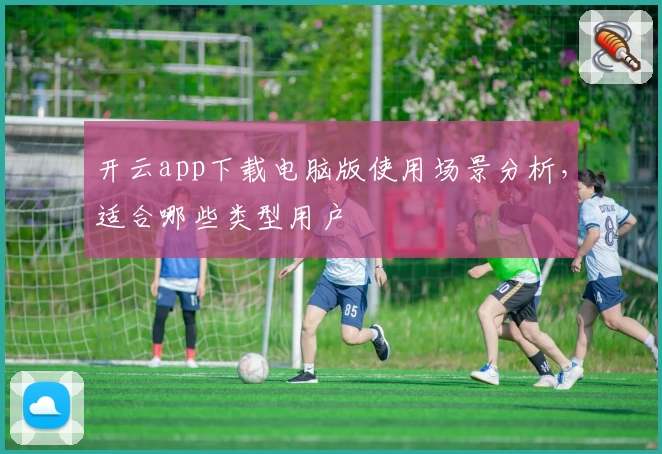 开云app下载电脑版使用场景分析，适合哪些类型用户