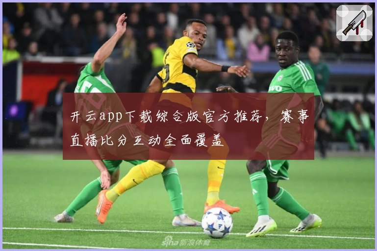开云app下载综合版官方推荐，赛事直播比分互动全面覆盖