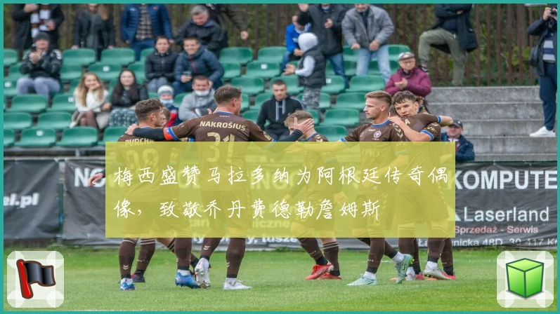 梅西盛赞马拉多纳为阿根廷传奇偶像，致敬乔丹费德勒詹姆斯