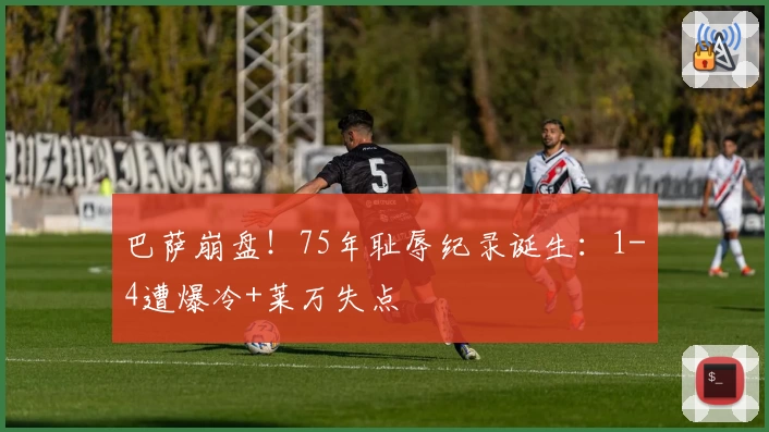 巴萨崩盘！75年耻辱纪录诞生：1-4遭爆冷+莱万失点