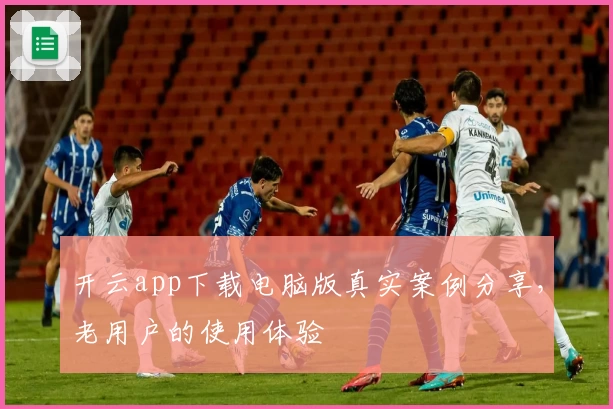 开云app下载电脑版真实案例分享，老用户的使用体验