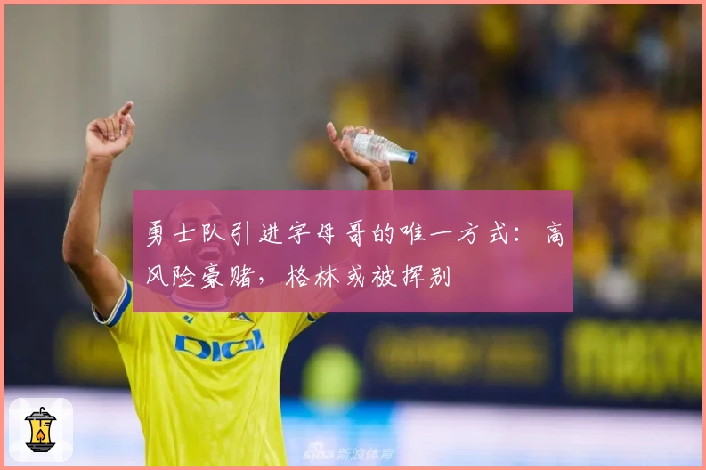 勇士队引进字母哥的唯一方式：高风险豪赌，格林或被挥别