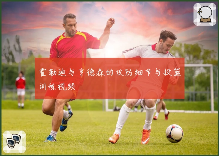 霍勒迪与亨德森的攻防细节与投篮训练视频