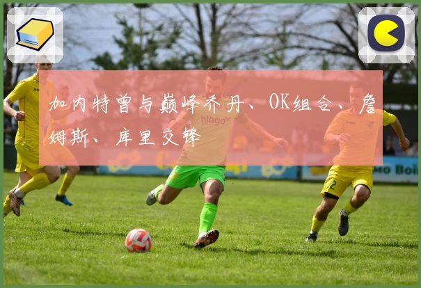 加内特曾与巅峰乔丹、OK组合、詹姆斯、库里交锋