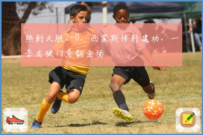 热刺大胜2-0，西蒙斯传射建功，一条龙破门秀翻全场